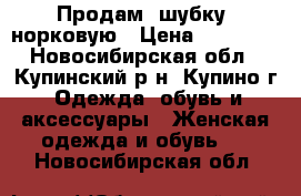 Продам  шубку  норковую › Цена ­ 40 000 - Новосибирская обл., Купинский р-н, Купино г. Одежда, обувь и аксессуары » Женская одежда и обувь   . Новосибирская обл.